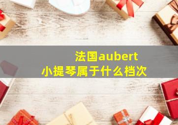 法国aubert小提琴属于什么档次