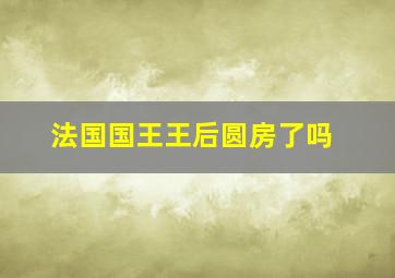 法国国王王后圆房了吗