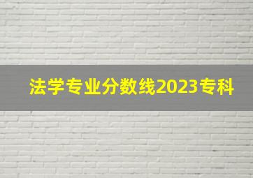 法学专业分数线2023专科