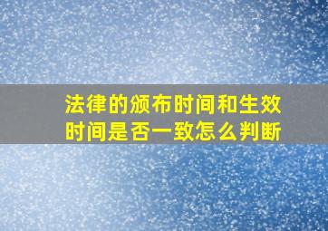 法律的颁布时间和生效时间是否一致怎么判断