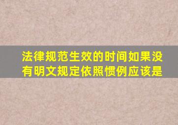 法律规范生效的时间如果没有明文规定依照惯例应该是