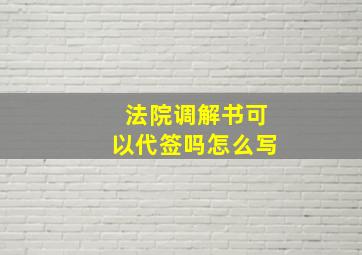 法院调解书可以代签吗怎么写