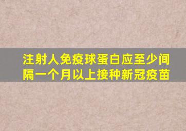 注射人免疫球蛋白应至少间隔一个月以上接种新冠疫苗