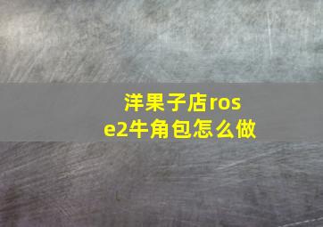 洋果子店rose2牛角包怎么做