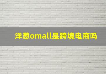 洋葱omall是跨境电商吗