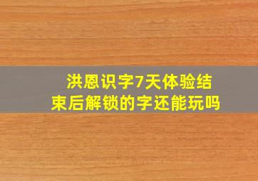 洪恩识字7天体验结束后解锁的字还能玩吗