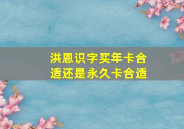 洪恩识字买年卡合适还是永久卡合适