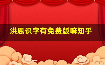 洪恩识字有免费版嘛知乎