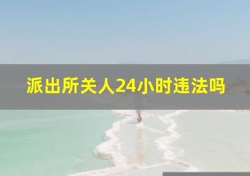 派出所关人24小时违法吗