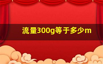 流量300g等于多少m