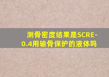 测骨密度结果是SCRE-0.4用输骨保护的液体吗