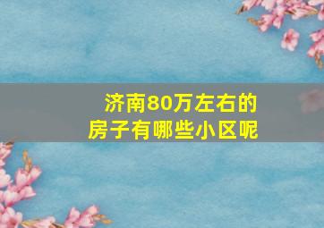 济南80万左右的房子有哪些小区呢