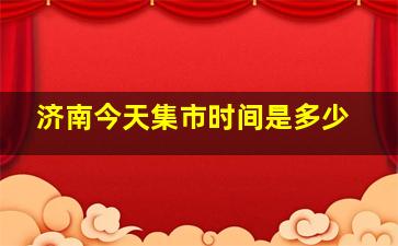 济南今天集市时间是多少