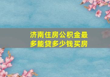 济南住房公积金最多能贷多少钱买房