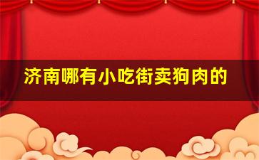 济南哪有小吃街卖狗肉的