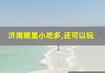 济南哪里小吃多,还可以玩