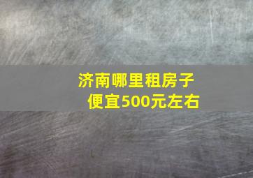 济南哪里租房子便宜500元左右