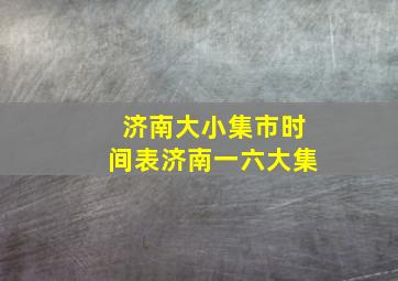 济南大小集市时间表济南一六大集