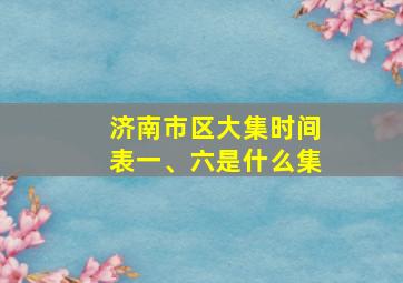 济南市区大集时间表一、六是什么集