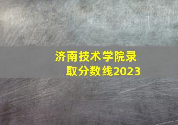 济南技术学院录取分数线2023