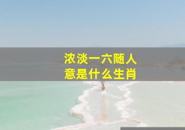 浓淡一六随人意是什么生肖