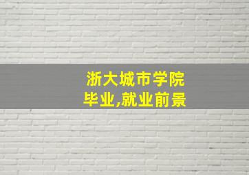 浙大城市学院毕业,就业前景