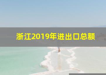 浙江2019年进出口总额