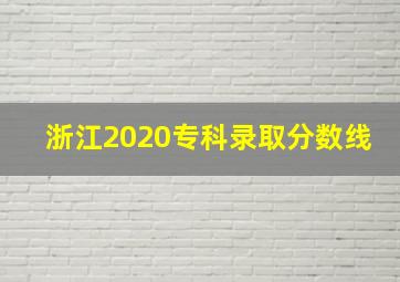 浙江2020专科录取分数线