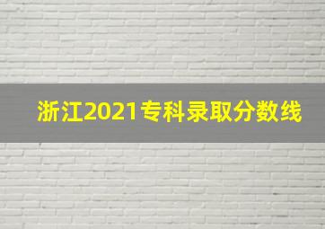 浙江2021专科录取分数线