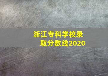 浙江专科学校录取分数线2020