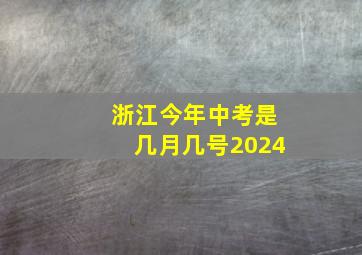 浙江今年中考是几月几号2024