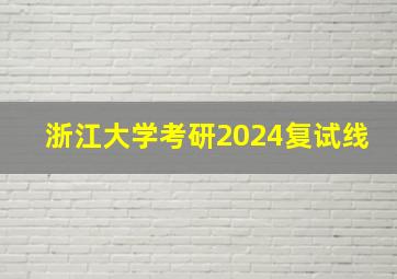 浙江大学考研2024复试线