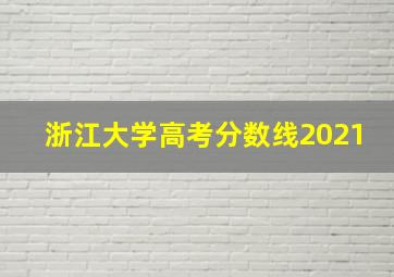 浙江大学高考分数线2021