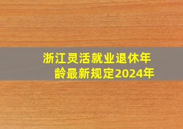 浙江灵活就业退休年龄最新规定2024年