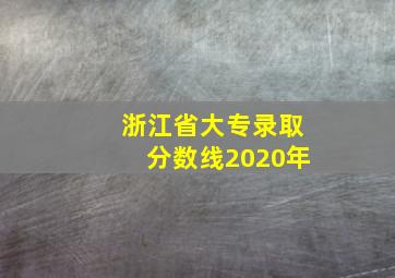 浙江省大专录取分数线2020年