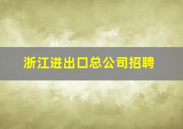 浙江进出口总公司招聘