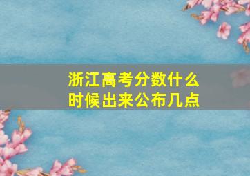 浙江高考分数什么时候出来公布几点