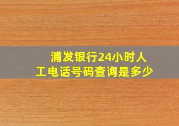 浦发银行24小时人工电话号码查询是多少