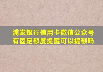 浦发银行信用卡微信公众号有固定额度提醒可以提额吗