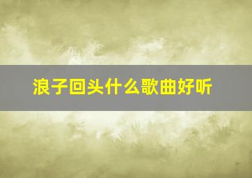 浪子回头什么歌曲好听