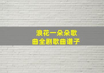 浪花一朵朵歌曲全剧歌曲谱子