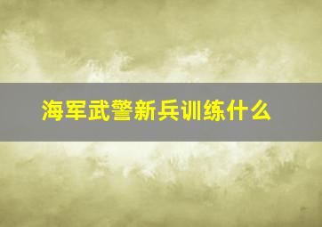 海军武警新兵训练什么