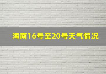 海南16号至20号天气情况