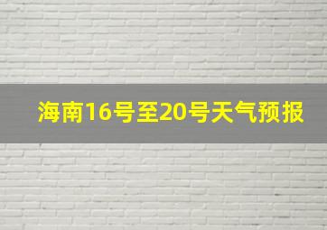 海南16号至20号天气预报