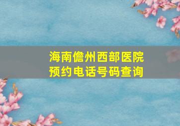 海南儋州西部医院预约电话号码查询