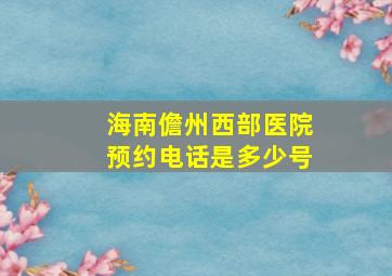 海南儋州西部医院预约电话是多少号