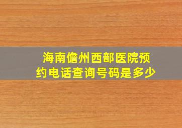 海南儋州西部医院预约电话查询号码是多少