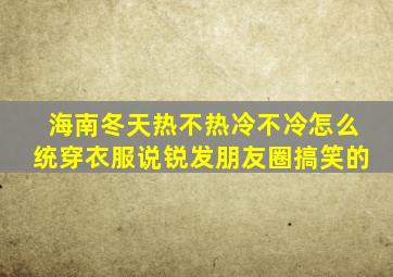 海南冬天热不热冷不冷怎么统穿衣服说锐发朋友圈搞笑的