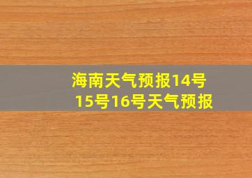 海南天气预报14号15号16号天气预报