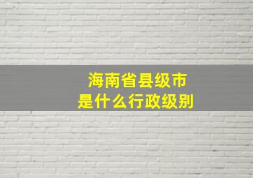 海南省县级市是什么行政级别